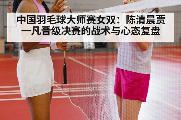 中国羽毛球大师赛女双：陈清晨贾一凡晋级决赛的战术与心态复盘 - Kaiyun Sports