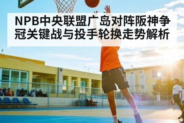 NPB中央联盟广岛对阵阪神争冠关键战与投手轮换走势解析 - Kaiyun Sports