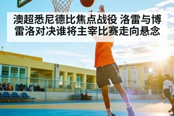 澳超悉尼德比焦点战役 洛雷与博雷洛对决谁将主宰比赛走向悬念 - Kaiyun Sports