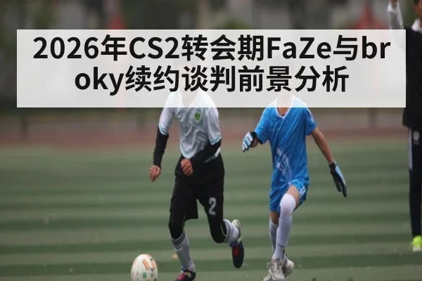 2026年CS2转会期FaZe与broky续约谈判前景分析