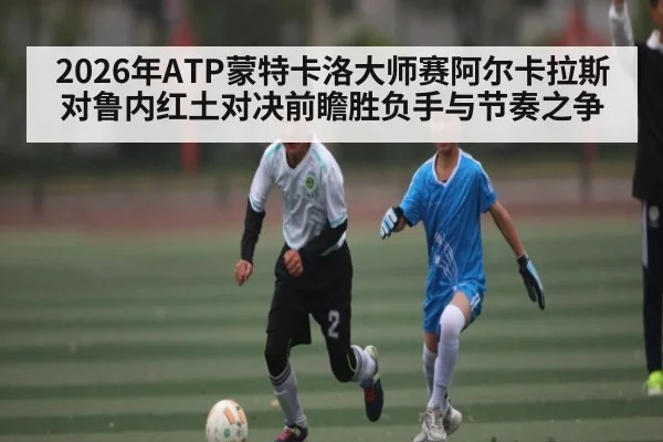 2026年ATP蒙特卡洛大师赛阿尔卡拉斯对鲁内红土对决前瞻胜负手与节奏之争
