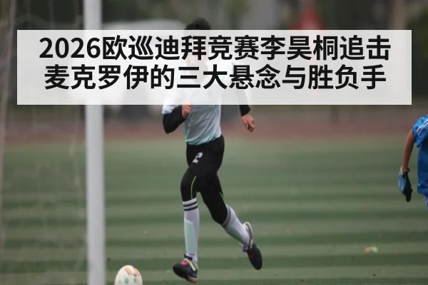 2026欧巡迪拜竞赛李昊桐追击麦克罗伊的三大悬念与胜负手 - Kaiyun Sports