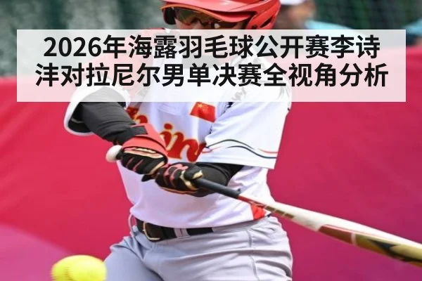 2026年海露羽毛球公开赛李诗沣对拉尼尔男单决赛全视角分析（Kaiyun Sports）