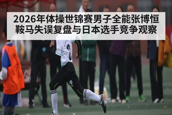2026年体操世锦赛男子全能张博恒鞍马失误复盘与日本选手竞争观察 - Kaiyun Sports