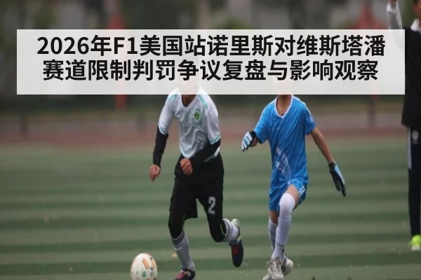 2026年F1美国站诺里斯对维斯塔潘赛道限制判罚争议复盘与影响观察 - Kaiyun Sports