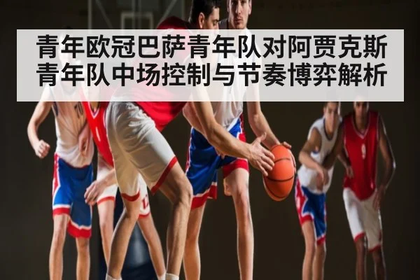 青年欧冠巴萨青年队对阿贾克斯青年队中场控制与节奏博弈解析 - Kaiyun Sports